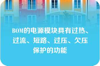 BOM的电源模块具有过热、过流、短路、过压、欠压保护的功能