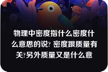 物理中密度指什么密度什么意思的说? 密度跟质量有关?另外质量又是什么意