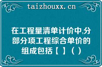 在工程量清单计价中,分部分项工程综合单价的组成包括【】（）