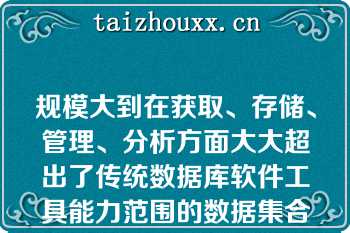 规模大到在获取、存储、管理、分析方面大大超出了传统数据库软件工具能力范围的数据集合即为（）