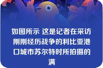 如图所示 这是记者在采访刚刚经历战争的利比亚港口城市苏尔特时所拍摄的满