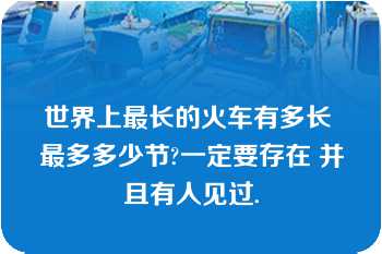 世界上最长的火车有多长 最多多少节?一定要存在 并且有人见过.