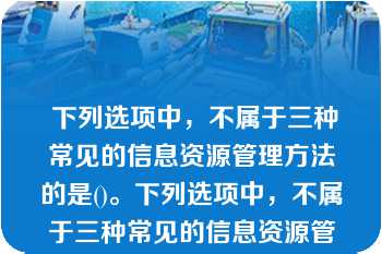  下列选项中，不属于三种常见的信息资源管理方法的是()。下列选项中，不属于三种常见的信息资源管理方法的是()。A.人工管理B.文件管理C.数据库管理D.目录管理