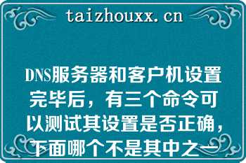 DNS服务器和客户机设置完毕后，有三个命令可以测试其设置是否正确，下面哪个不是其中之一（）