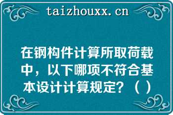 在钢构件计算所取荷载中，以下哪项不符合基本设计计算规定？（）