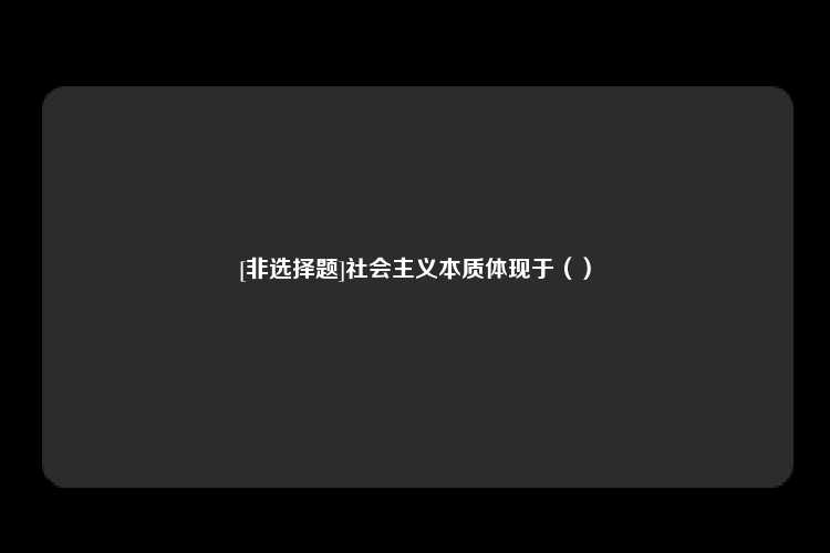 [非选择题]社会主义本质体现于（）