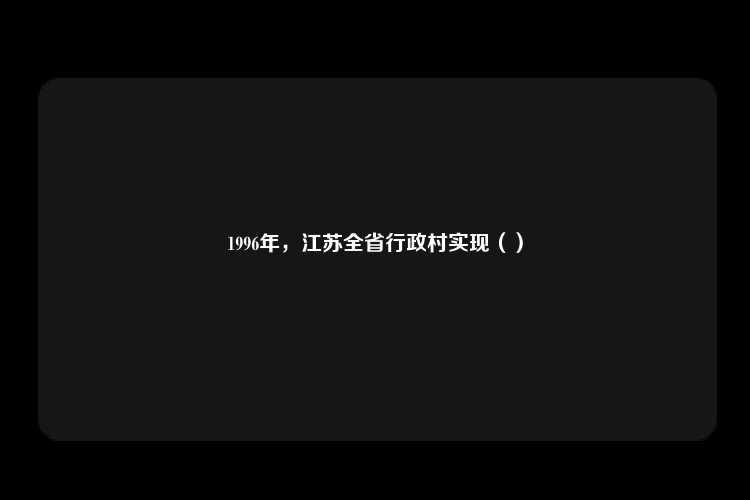 1996年，江苏全省行政村实现（）