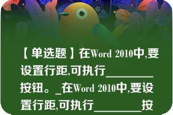 【单选题】在Word 2010中,要设置行距,可执行________按钮。_在Word 2010中,要设置行距,可执行________按钮。A. A.?“开始”选项卡“段落”组的“行和段落间距” B. B.?“开始”选项卡“段落”组的“字符间距” C. C.?“页面布局”选项卡“字符间距” D. D.?“开始”选项卡“段落”组的“缩进与间距”