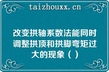 改变拱轴系数法能同时调整拱顶和拱脚弯矩过大的现象（）