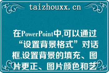 在PowerPoint中,可以通过“设置背景格式”对话框,设置背景的填充、图片更正、图片颜色和艺术效果