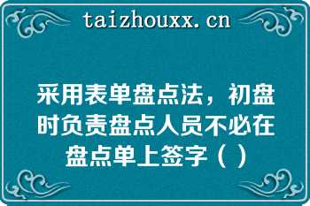 采用表单盘点法，初盘时负责盘点人员不必在盘点单上签字（）