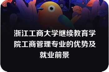 浙江工商大学继续教育学院工商管理专业的优势及就业前景