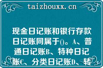 现金日记账和银行存款日记账同属于()。A、普通日记账B、特种日记账C、分类日记账D、转账日记账现金日记账和银行存款日记账同属于()。A、普通日记账B、特种日记账C、分类日记账D、转账日记账