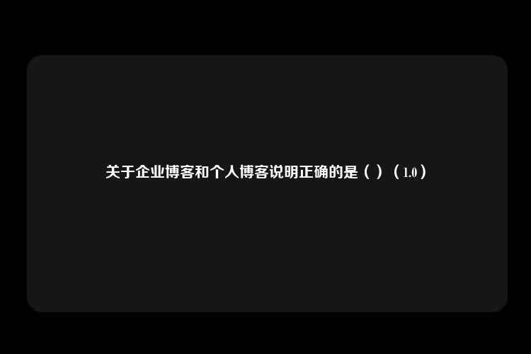 关于企业博客和个人博客说明正确的是（）（1.0）