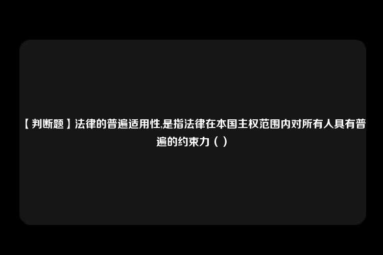 【判断题】法律的普遍适用性,是指法律在本国主权范围内对所有人具有普遍的约束力（）