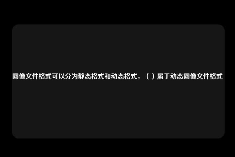 图像文件格式可以分为静态格式和动态格式，（）属于动态图像文件格式