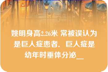 姚明身高2.26米 常被误认为是巨人症患者．巨人症是幼年时垂体分泌__