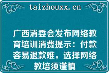 广西消委会发布网络教育培训消费提示：付款容易退款难，选择网络教培须谨慎