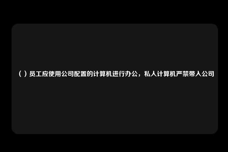 （）员工应使用公司配置的计算机进行办公，私人计算机严禁带入公司