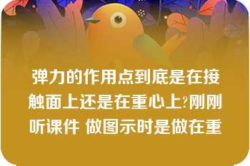 弹力的作用点到底是在接触面上还是在重心上?刚刚听课件 做图示时是做在重