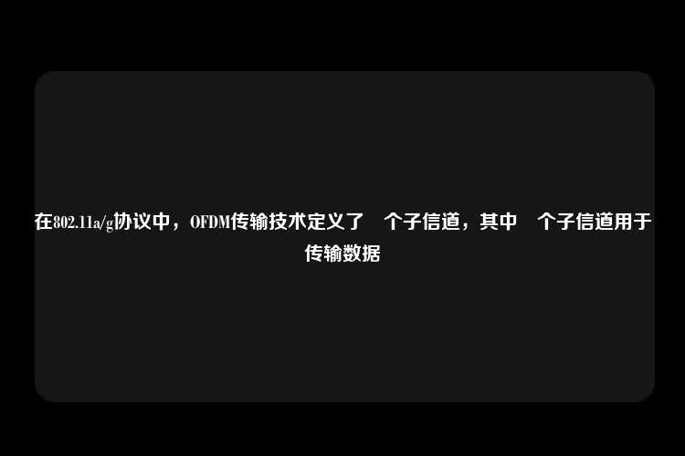 在802.11a/g协议中，OFDM传输技术定义了	个子信道，其中	个子信道用于传输数据