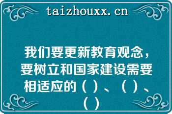 我们要更新教育观念，要树立和国家建设需要相适应的（）、（）、（）