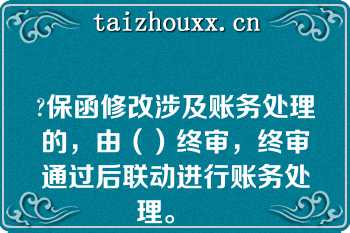 ?保函修改涉及账务处理的，由（）终审，终审通过后联动进行账务处理。   