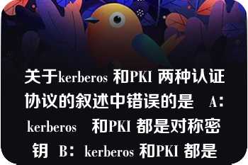 关于kerberos 和PKI 两种认证协议的叙述中错误的是   A：kerberos   和PKI 都是对称密钥  B：kerberos 和PKI 都是非对称密钥  C：kerberos 是对称密钥，而PKI 是非对称密钥  D：kerberos 是非对称密钥，而PKI 是对称密钥  