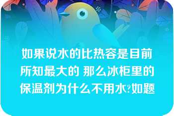 如果说水的比热容是目前所知最大的 那么冰柜里的保温剂为什么不用水?如题