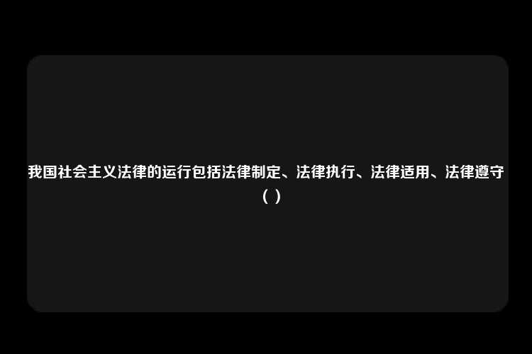 我国社会主义法律的运行包括法律制定、法律执行、法律适用、法律遵守（）