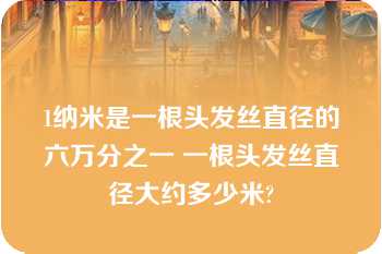 1纳米是一根头发丝直径的六万分之一 一根头发丝直径大约多少米?