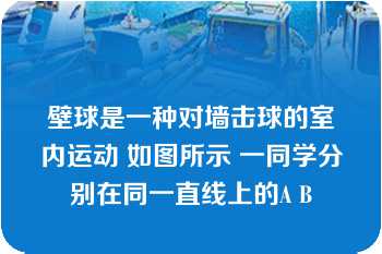 壁球是一种对墙击球的室内运动 如图所示 一同学分别在同一直线上的A B