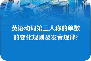 英语动词第三人称的单数的变化规则及发音规律?