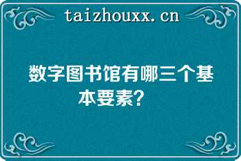 数字图书馆有哪三个基本要素？  