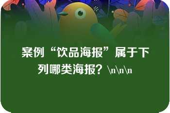 案例“饮品海报”属于下列哪类海报？\n\n\n