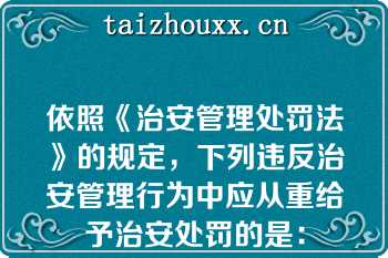 依照《治安管理处罚法》的规定，下列违反治安管理行为中应从重给予治安处罚的是：