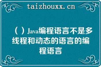 （）Java编程语言不是多线程和动态的语言的编程语言