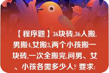 【程序题】36块砖,36人搬,男搬4,女搬3,两个小孩搬一块砖,一次全搬完,问男、女、小孩各需多少人? 要求:数字之间用 一个 空格分隔\n