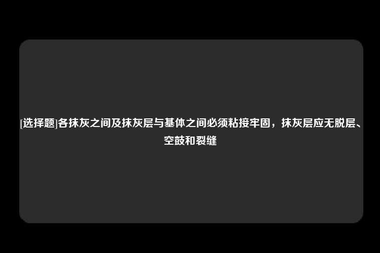 [选择题]各抹灰之间及抹灰层与基体之间必须粘接牢固，抹灰层应无脱层、空鼓和裂缝