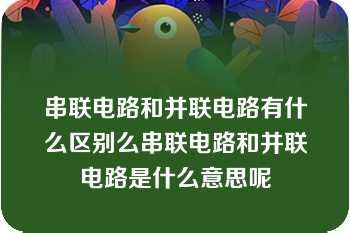 串联电路和并联电路有什么区别么串联电路和并联电路是什么意思呢