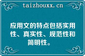 应用文的特点包括实用性、真实性、规范性和简明性。  