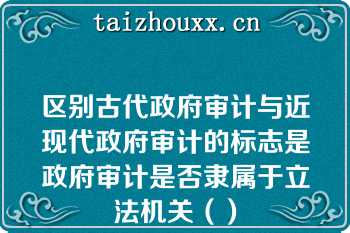 区别古代政府审计与近现代政府审计的标志是政府审计是否隶属于立法机关（）