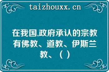 在我国,政府承认的宗教有佛教、道教、伊斯兰教、（）