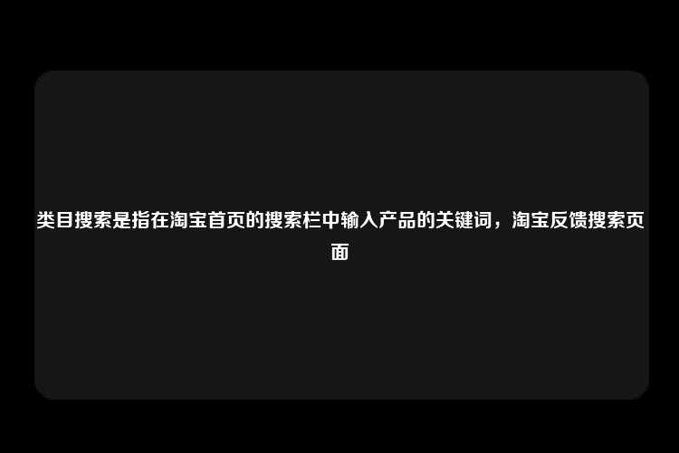 类目搜索是指在淘宝首页的搜索栏中输入产品的关键词，淘宝反馈搜索页面