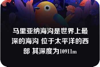 马里亚纳海沟是世界上最深的海沟 位于太平洋的西部 其深度为10911m