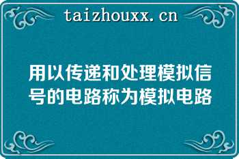 用以传递和处理模拟信号的电路称为模拟电路