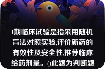 I期临床试验是指采用随机盲法对照实验,评价新药的有效性及安全性,推荐临床给药剂量。()此题为判断题(对，错)。