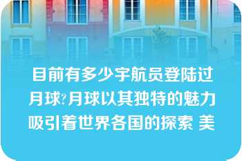 目前有多少宇航员登陆过月球?月球以其独特的魅力吸引着世界各国的探索 美