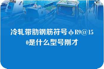 冷轧带肋钢筋符号φR9@150是什么型号刚才