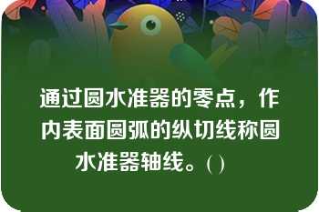 通过圆水准器的零点，作内表面圆弧的纵切线称圆水准器轴线。( )   